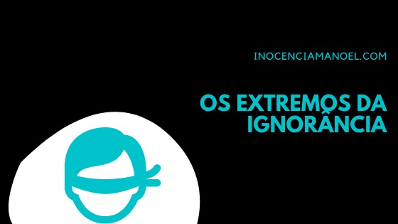Os extremos da&nbsp;ignorância